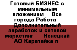 Готовый БИЗНЕС с минимальным вложением! - Все города Работа » Дополнительный заработок и сетевой маркетинг   . Ненецкий АО,Каратайка п.